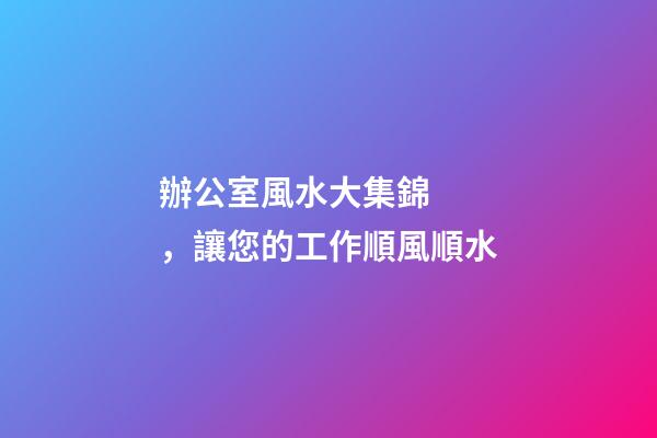 辦公室風水大集錦，讓您的工作順風順水